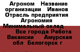 Агроном › Название организации ­ Иванов › Отрасль предприятия ­ Агрономия › Минимальный оклад ­ 30 000 - Все города Работа » Вакансии   . Амурская обл.,Белогорск г.